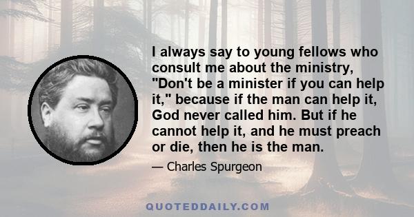 I always say to young fellows who consult me about the ministry, Don't be a minister if you can help it, because if the man can help it, God never called him. But if he cannot help it, and he must preach or die, then he 