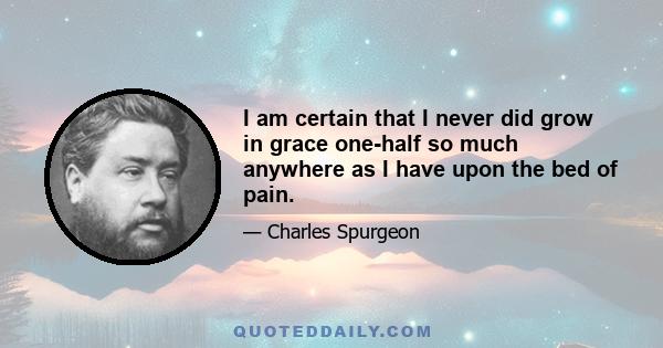 I am certain that I never did grow in grace one-half so much anywhere as I have upon the bed of pain.