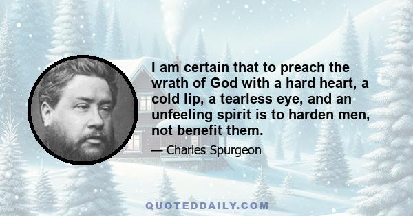 I am certain that to preach the wrath of God with a hard heart, a cold lip, a tearless eye, and an unfeeling spirit is to harden men, not benefit them.