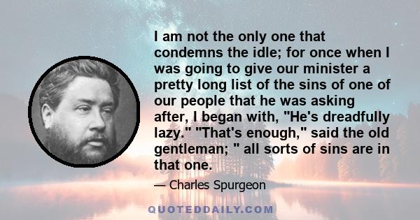 I am not the only one that condemns the idle; for once when I was going to give our minister a pretty long list of the sins of one of our people that he was asking after, I began with, He's dreadfully lazy. That's