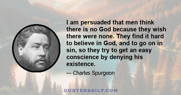 I am persuaded that men think there is no God because they wish there were none. They find it hard to believe in God, and to go on in sin, so they try to get an easy conscience by denying his existence.