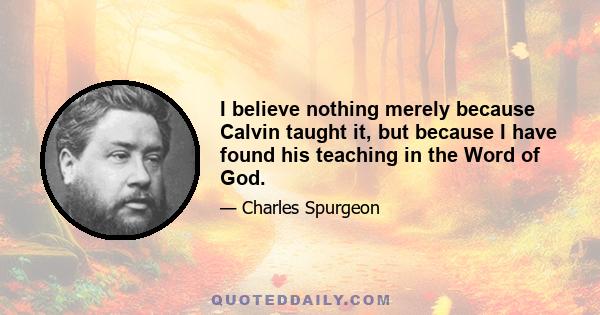 I believe nothing merely because Calvin taught it, but because I have found his teaching in the Word of God.