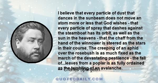 I believe that every particle of dust that dances in the sunbeam does not move an atom more or less that God wishes - that every particle of spray that dashes against the steamboat has its orbit, as well as the sun in