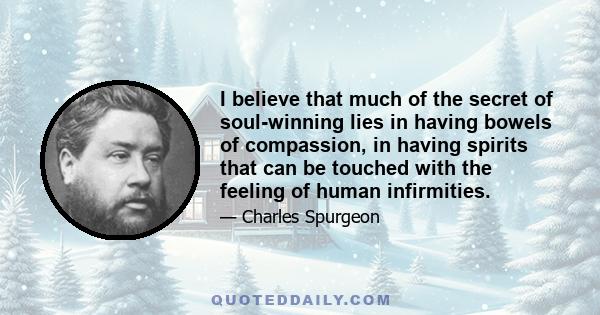 I believe that much of the secret of soul-winning lies in having bowels of compassion, in having spirits that can be touched with the feeling of human infirmities.