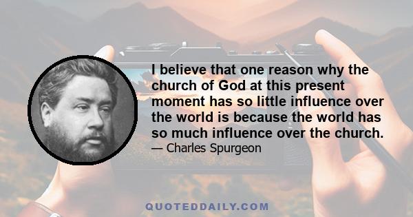 I believe that one reason why the church of God at this present moment has so little influence over the world is because the world has so much influence over the church.