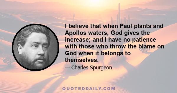 I believe that when Paul plants and Apollos waters, God gives the increase; and I have no patience with those who throw the blame on God when it belongs to themselves.