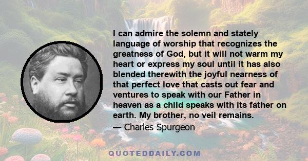 I can admire the solemn and stately language of worship that recognizes the greatness of God, but it will not warm my heart or express my soul until it has also blended therewith the joyful nearness of that perfect love 