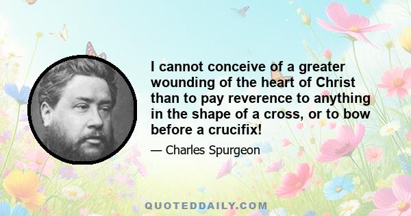 I cannot conceive of a greater wounding of the heart of Christ than to pay reverence to anything in the shape of a cross, or to bow before a crucifix!