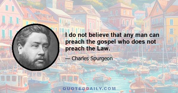 I do not believe that any man can preach the gospel who does not preach the Law.