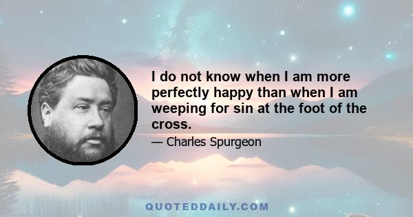 I do not know when I am more perfectly happy than when I am weeping for sin at the foot of the cross.