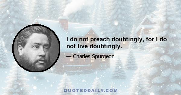 I do not preach doubtingly, for I do not live doubtingly.