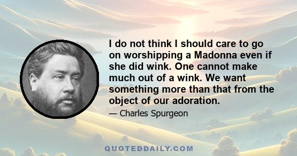 I do not think I should care to go on worshipping a Madonna even if she did wink. One cannot make much out of a wink. We want something more than that from the object of our adoration.