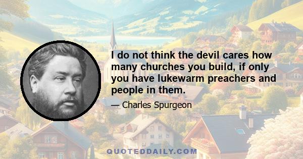 I do not think the devil cares how many churches you build, if only you have lukewarm preachers and people in them.