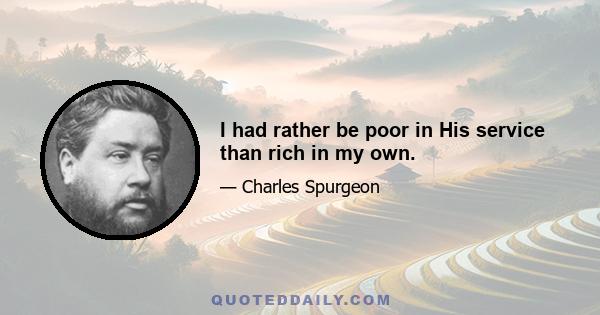 I had rather be poor in His service than rich in my own.