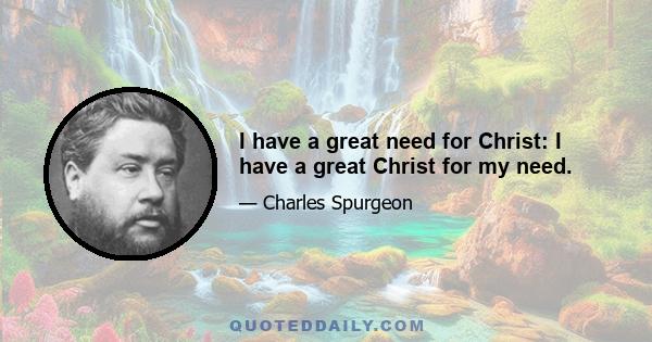 I have a great need for Christ: I have a great Christ for my need.