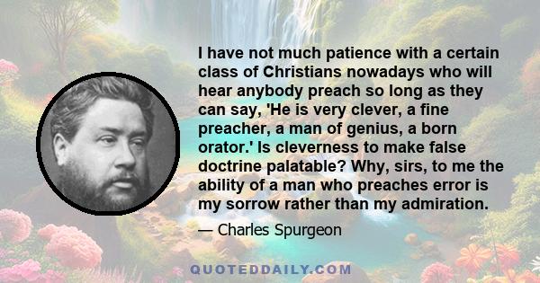 I have not much patience with a certain class of Christians nowadays who will hear anybody preach so long as they can say, 'He is very clever, a fine preacher, a man of genius, a born orator.' Is cleverness to make