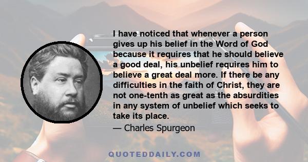 I have noticed that whenever a person gives up his belief in the Word of God because it requires that he should believe a good deal, his unbelief requires him to believe a great deal more. If there be any difficulties