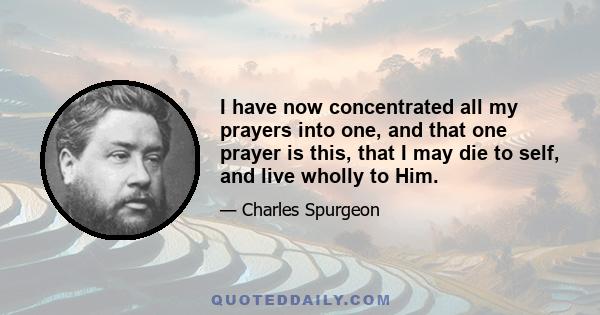 I have now concentrated all my prayers into one, and that one prayer is this, that I may die to self, and live wholly to Him.