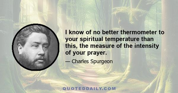 I know of no better thermometer to your spiritual temperature than this, the measure of the intensity of your prayer.