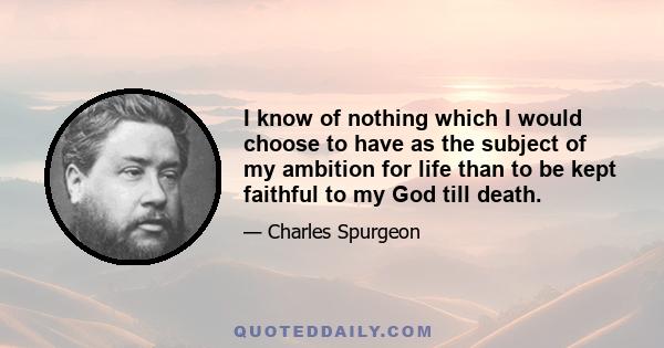 I know of nothing which I would choose to have as the subject of my ambition for life than to be kept faithful to my God till death.