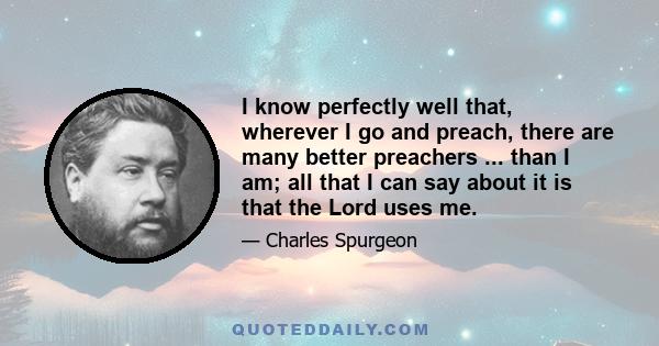 I know perfectly well that, wherever I go and preach, there are many better preachers ... than I am; all that I can say about it is that the Lord uses me.