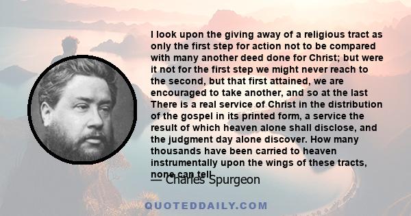 I look upon the giving away of a religious tract as only the first step for action not to be compared with many another deed done for Christ; but were it not for the first step we might never reach to the second, but