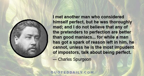 I met another man who considered himself perfect, but he was thoroughly mad; and I do not believe that any of the pretenders to perfection are better than good maniacs... for while a man has got a spark of reason left