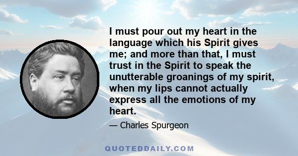 I must pour out my heart in the language which his Spirit gives me; and more than that, I must trust in the Spirit to speak the unutterable groanings of my spirit, when my lips cannot actually express all the emotions