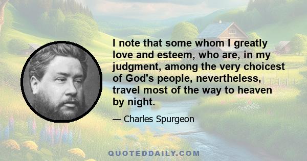 I note that some whom I greatly love and esteem, who are, in my judgment, among the very choicest of God's people, nevertheless, travel most of the way to heaven by night.