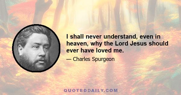 I shall never understand, even in heaven, why the Lord Jesus should ever have loved me.