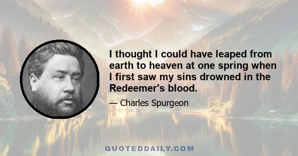 I thought I could have leaped from earth to heaven at one spring when I first saw my sins drowned in the Redeemer's blood.