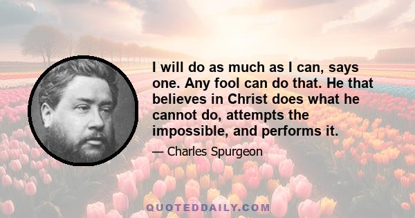 I will do as much as I can, says one. Any fool can do that. He that believes in Christ does what he cannot do, attempts the impossible, and performs it.