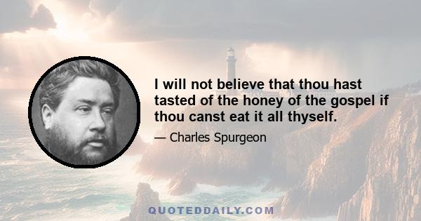 I will not believe that thou hast tasted of the honey of the gospel if thou canst eat it all thyself.