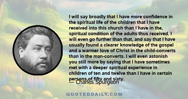 I will say broadly that I have more confidence in the spiritual life of the children that I have received into this church than I have in the, spiritual condition of the adults thus received. I will even go further than 