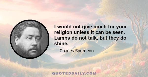 I would not give much for your religion unless it can be seen. Lamps do not talk, but they do shine.