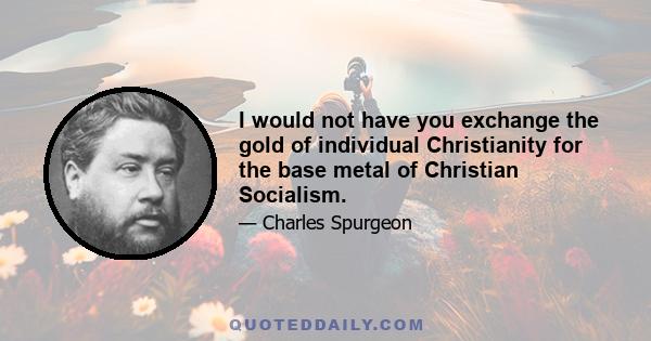 I would not have you exchange the gold of individual Christianity for the base metal of Christian Socialism.