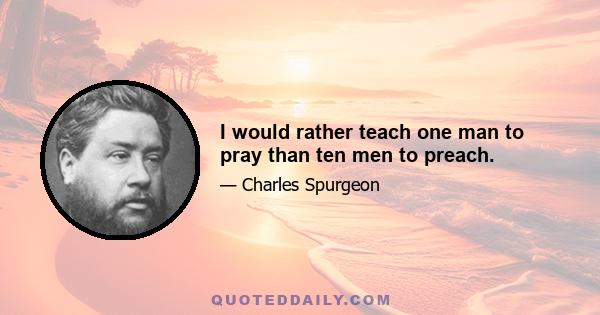 I would rather teach one man to pray than ten men to preach.