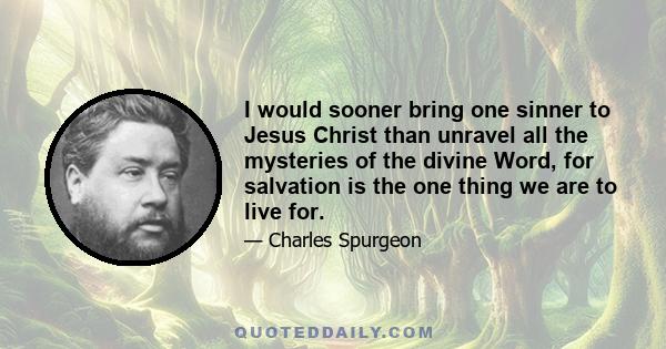 I would sooner bring one sinner to Jesus Christ than unravel all the mysteries of the divine Word, for salvation is the one thing we are to live for.