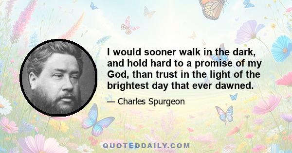 I would sooner walk in the dark, and hold hard to a promise of my God, than trust in the light of the brightest day that ever dawned.