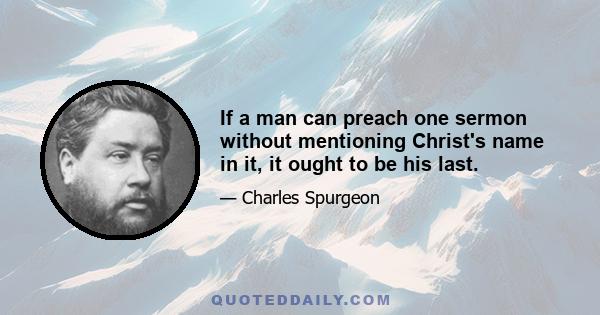 If a man can preach one sermon without mentioning Christ's name in it, it ought to be his last.