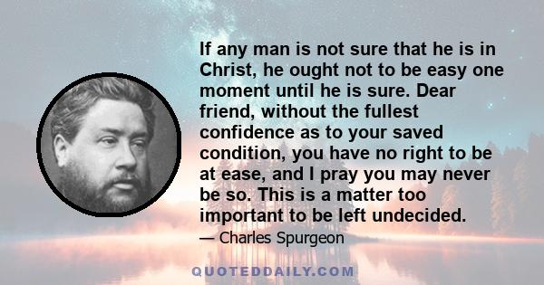 If any man is not sure that he is in Christ, he ought not to be easy one moment until he is sure. Dear friend, without the fullest confidence as to your saved condition, you have no right to be at ease, and I pray you