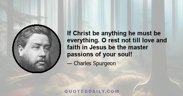 If Christ be anything he must be everything. O rest not till love and faith in Jesus be the master passions of your soul!