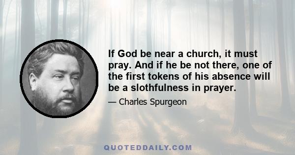 If God be near a church, it must pray. And if he be not there, one of the first tokens of his absence will be a slothfulness in prayer.