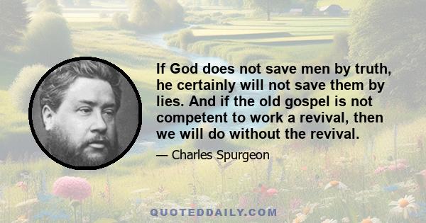 If God does not save men by truth, he certainly will not save them by lies. And if the old gospel is not competent to work a revival, then we will do without the revival.