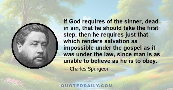 If God requires of the sinner, dead in sin, that he should take the first step, then he requires just that which renders salvation as impossible under the gospel as it was under the law, since man is as unable to