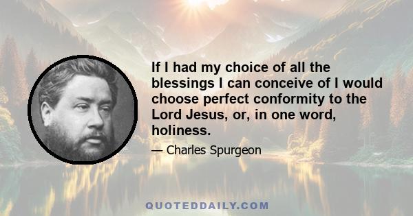 If I had my choice of all the blessings I can conceive of I would choose perfect conformity to the Lord Jesus, or, in one word, holiness.