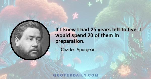 If I knew I had 25 years left to live, I would spend 20 of them in preparation.