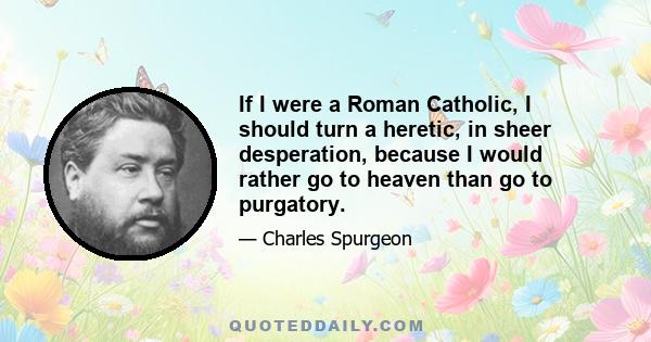 If I were a Roman Catholic, I should turn a heretic, in sheer desperation, because I would rather go to heaven than go to purgatory.