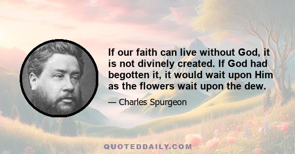 If our faith can live without God, it is not divinely created. If God had begotten it, it would wait upon Him as the flowers wait upon the dew.