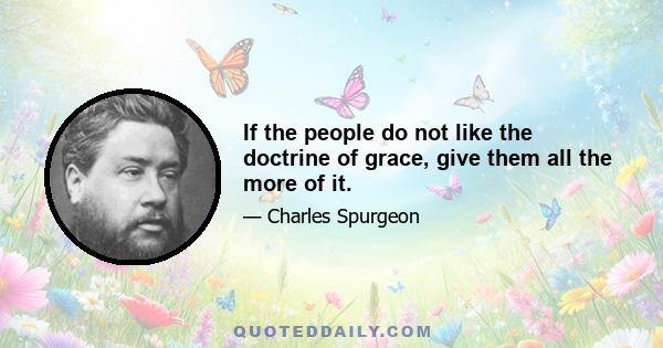 If the people do not like the doctrine of grace, give them all the more of it.